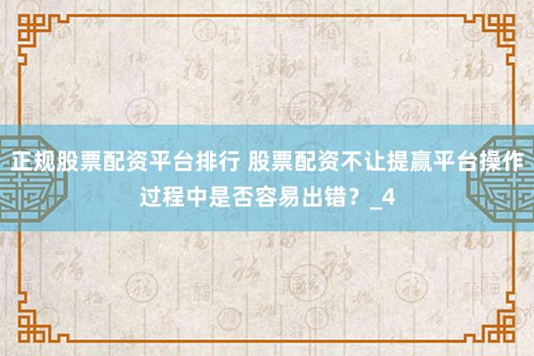 正规股票配资平台排行 股票配资不让提赢平台操作过程中是否容易出错？_4
