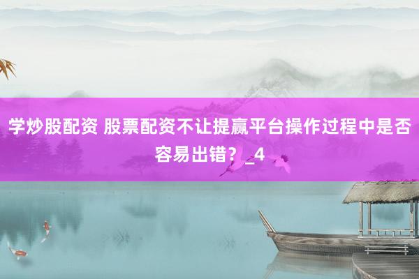 学炒股配资 股票配资不让提赢平台操作过程中是否容易出错？_4