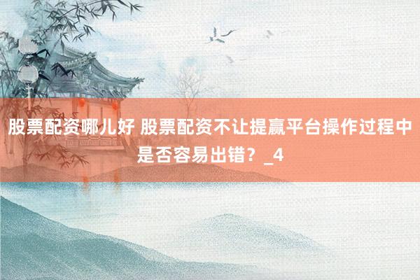 股票配资哪儿好 股票配资不让提赢平台操作过程中是否容易出错？_4