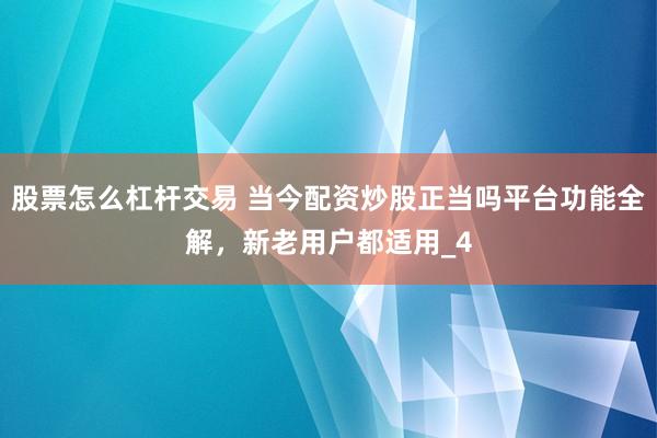 股票怎么杠杆交易 当今配资炒股正当吗平台功能全解，新老用户都适用_4