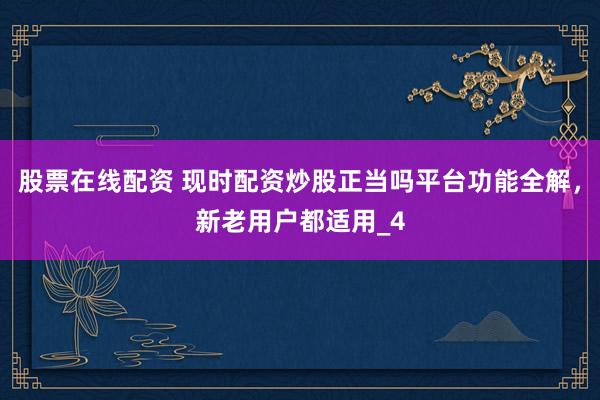 股票在线配资 现时配资炒股正当吗平台功能全解，新老用户都适用_4