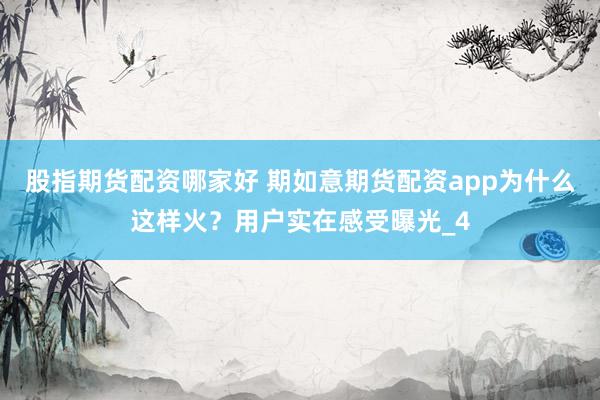 股指期货配资哪家好 期如意期货配资app为什么这样火？用户实在感受曝光_4