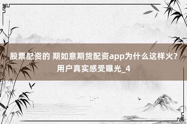 股票配资的 期如意期货配资app为什么这样火？用户真实感受曝光_4
