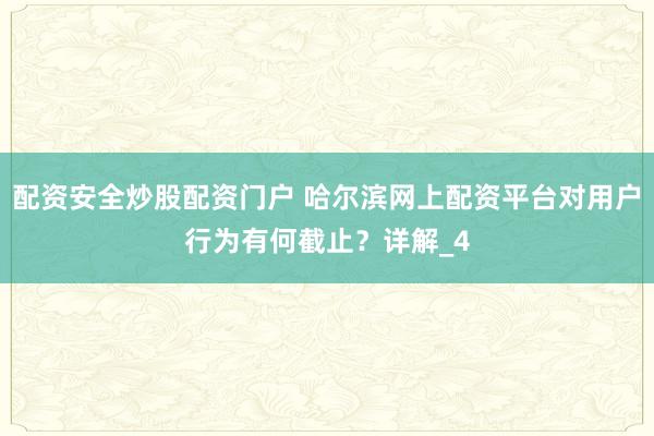配资安全炒股配资门户 哈尔滨网上配资平台对用户行为有何截止？详解_4
