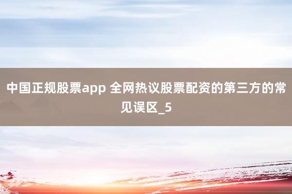 中国正规股票app 全网热议股票配资的第三方的常见误区_5