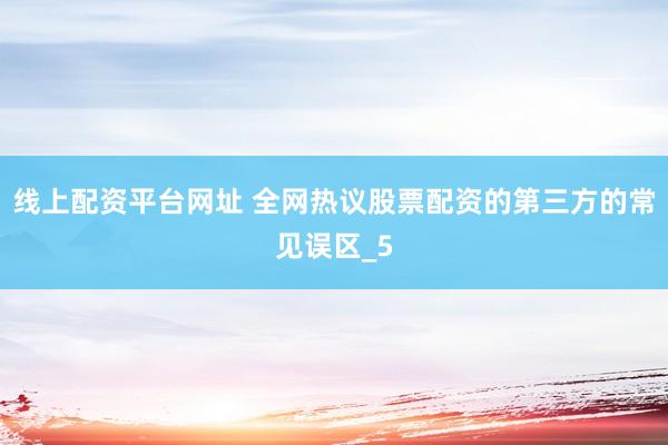 线上配资平台网址 全网热议股票配资的第三方的常见误区_5