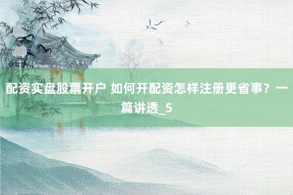 配资实盘股票开户 如何开配资怎样注册更省事？一篇讲透_5
