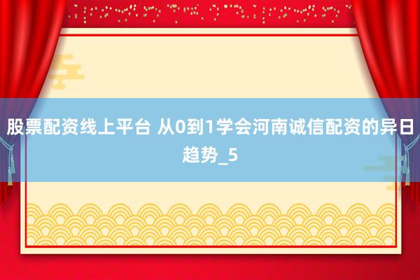 股票配资线上平台 从0到1学会河南诚信配资的异日趋势_5