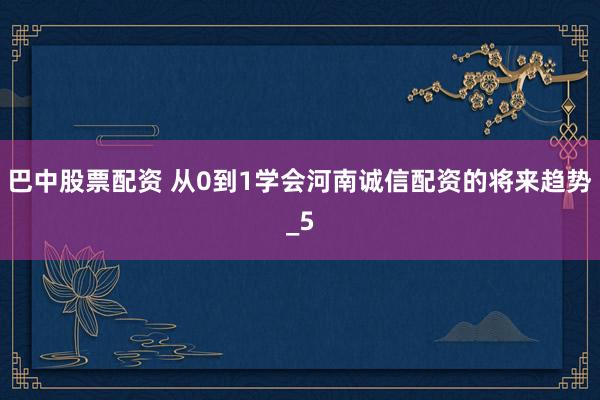 巴中股票配资 从0到1学会河南诚信配资的将来趋势_5