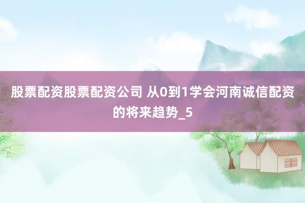 股票配资股票配资公司 从0到1学会河南诚信配资的将来趋势_5
