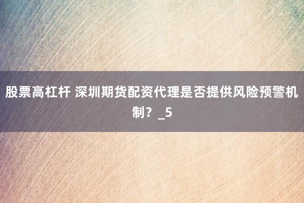股票高杠杆 深圳期货配资代理是否提供风险预警机制？_5