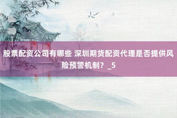 股票配资公司有哪些 深圳期货配资代理是否提供风险预警机制？_5