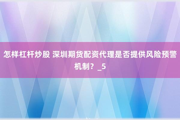 怎样杠杆炒股 深圳期货配资代理是否提供风险预警机制？_5