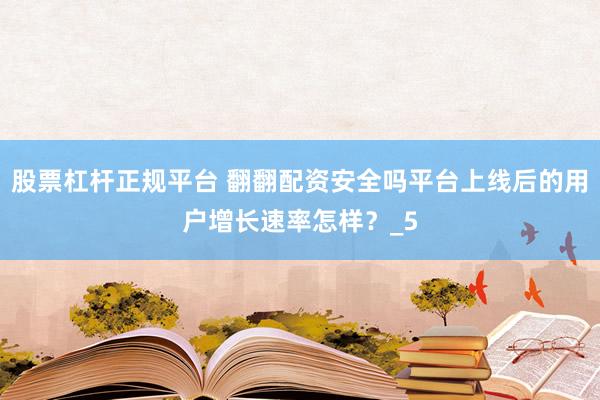 股票杠杆正规平台 翻翻配资安全吗平台上线后的用户增长速率怎样？_5