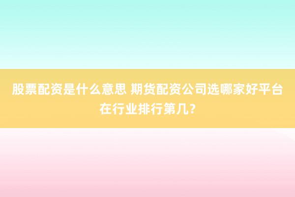 股票配资是什么意思 期货配资公司选哪家好平台在行业排行第几？