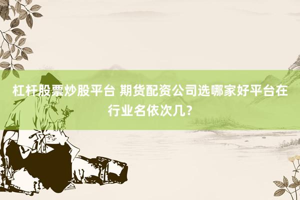 杠杆股票炒股平台 期货配资公司选哪家好平台在行业名依次几？