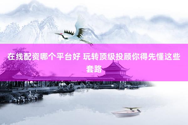 在线配资哪个平台好 玩转顶级投顾你得先懂这些套路