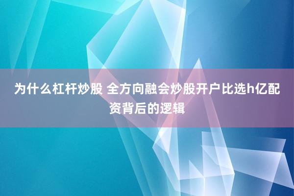 为什么杠杆炒股 全方向融会炒股开户比选h亿配资背后的逻辑