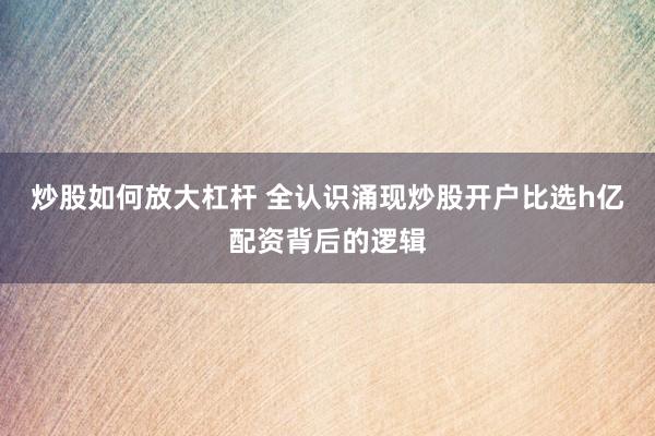 炒股如何放大杠杆 全认识涌现炒股开户比选h亿配资背后的逻辑