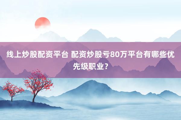 线上炒股配资平台 配资炒股亏80万平台有哪些优先级职业？