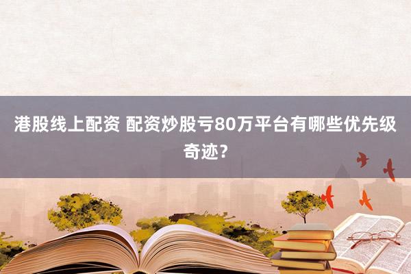 港股线上配资 配资炒股亏80万平台有哪些优先级奇迹？