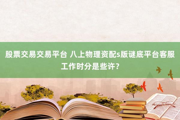 股票交易交易平台 八上物理资配s版谜底平台客服工作时分是些许？