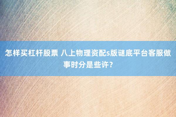 怎样买杠杆股票 八上物理资配s版谜底平台客服做事时分是些许？