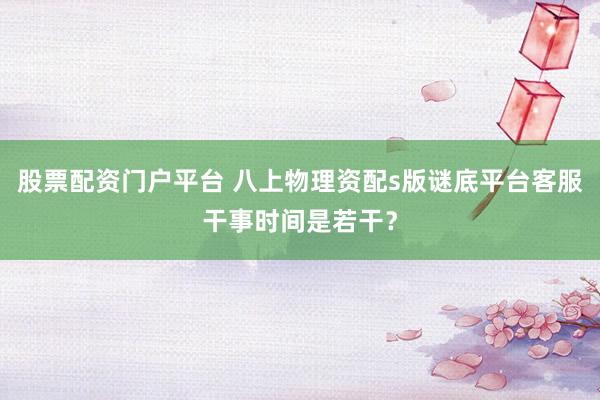股票配资门户平台 八上物理资配s版谜底平台客服干事时间是若干？