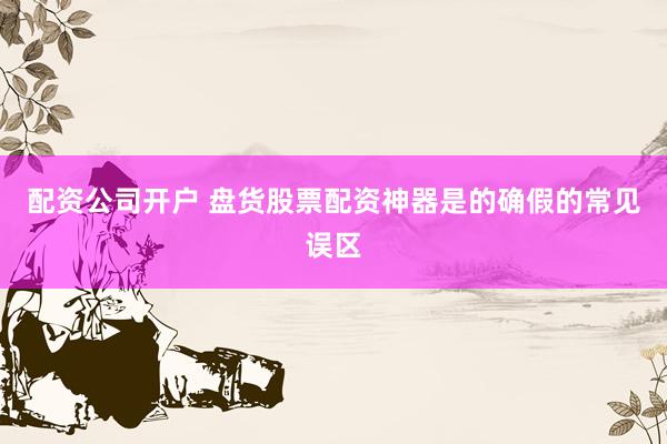 配资公司开户 盘货股票配资神器是的确假的常见误区