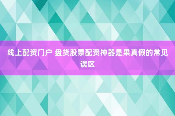 线上配资门户 盘货股票配资神器是果真假的常见误区