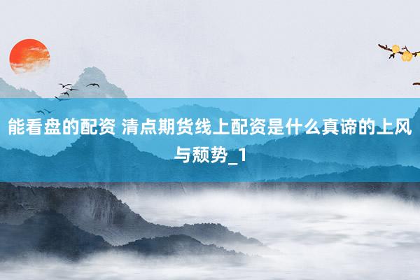 能看盘的配资 清点期货线上配资是什么真谛的上风与颓势_1