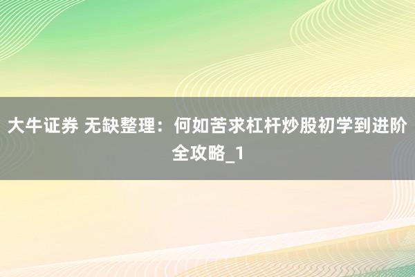 大牛证券 无缺整理：何如苦求杠杆炒股初学到进阶全攻略_1