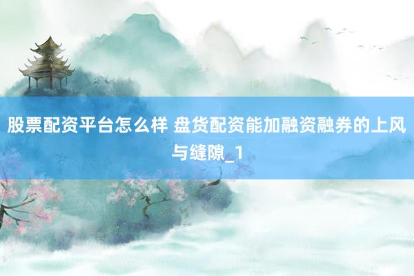 股票配资平台怎么样 盘货配资能加融资融券的上风与缝隙_1