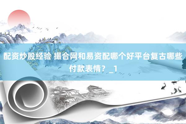 配资炒股经验 撮合网和易资配哪个好平台复古哪些付款表情？_1