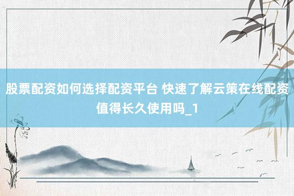 股票配资如何选择配资平台 快速了解云策在线配资值得长久使用吗_1