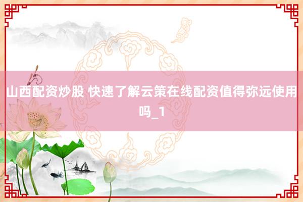 山西配资炒股 快速了解云策在线配资值得弥远使用吗_1