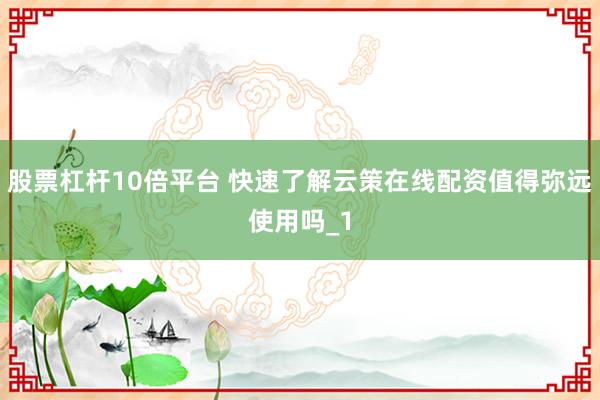 股票杠杆10倍平台 快速了解云策在线配资值得弥远使用吗_1
