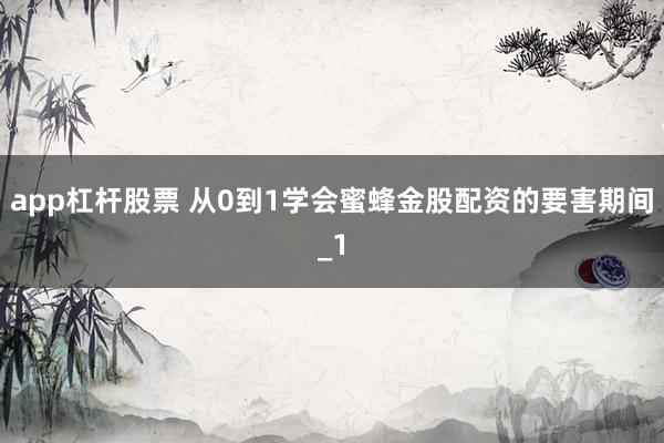 app杠杆股票 从0到1学会蜜蜂金股配资的要害期间_1