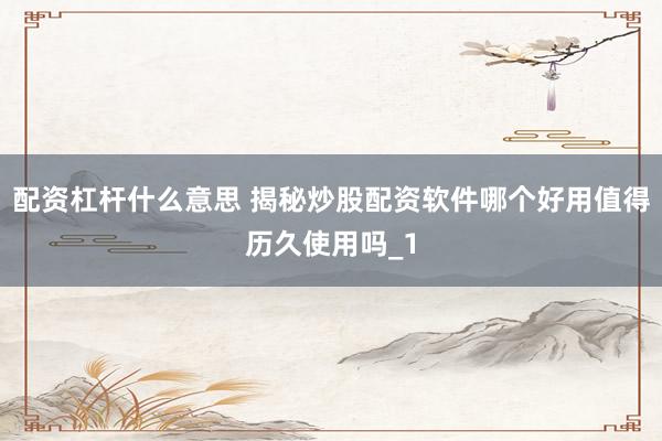 配资杠杆什么意思 揭秘炒股配资软件哪个好用值得历久使用吗_1