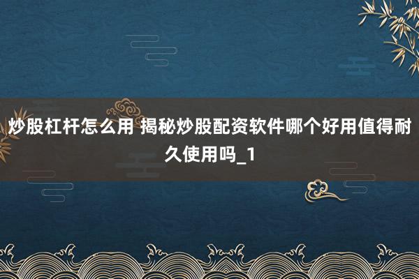 炒股杠杆怎么用 揭秘炒股配资软件哪个好用值得耐久使用吗_1