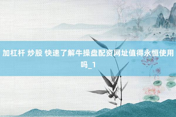 加杠杆 炒股 快速了解牛操盘配资网址值得永恒使用吗_1