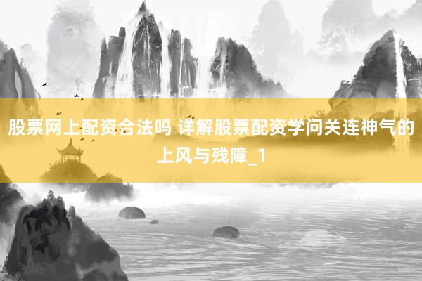 股票网上配资合法吗 详解股票配资学问关连神气的上风与残障_1