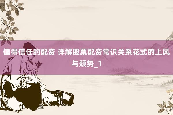 值得信任的配资 详解股票配资常识关系花式的上风与颓势_1