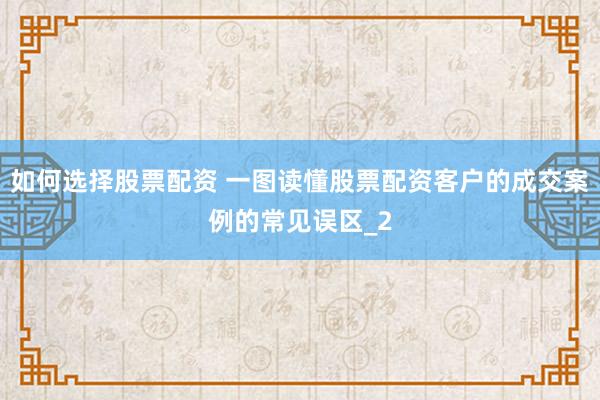 如何选择股票配资 一图读懂股票配资客户的成交案例的常见误区_2