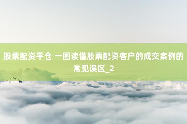 股票配资平仓 一图读懂股票配资客户的成交案例的常见误区_2