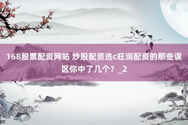 168股票配资网站 炒股配资选c旺润配资的那些误区你中了几个？_2