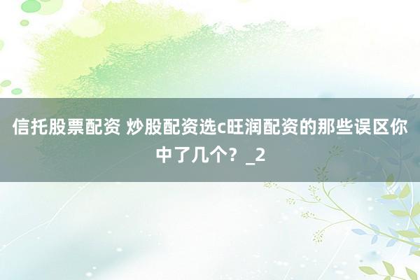 信托股票配资 炒股配资选c旺润配资的那些误区你中了几个？_2
