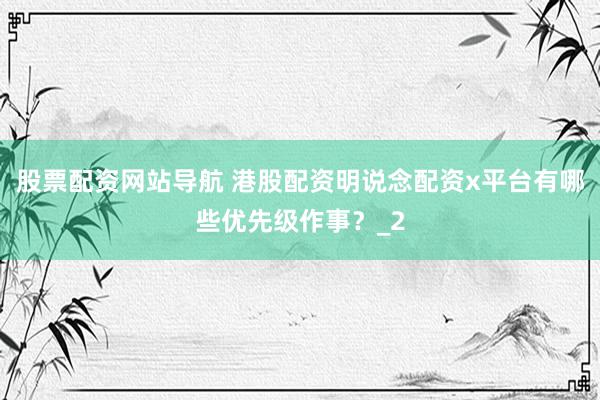 股票配资网站导航 港股配资明说念配资x平台有哪些优先级作事？_2