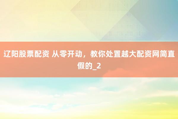 辽阳股票配资 从零开动，教你处置越大配资网简直假的_2