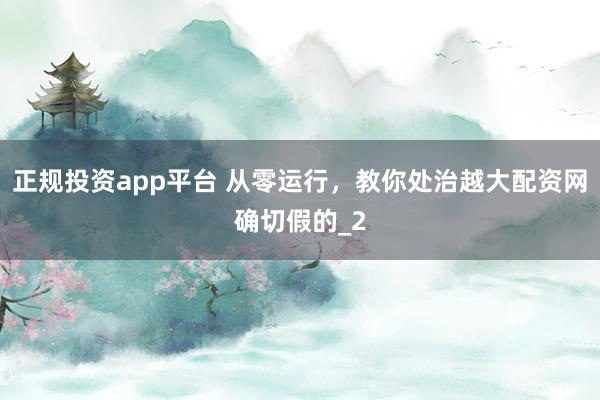 正规投资app平台 从零运行，教你处治越大配资网确切假的_2